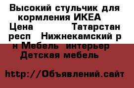 Высокий стульчик для кормления ИКЕА  › Цена ­ 1 000 - Татарстан респ., Нижнекамский р-н Мебель, интерьер » Детская мебель   